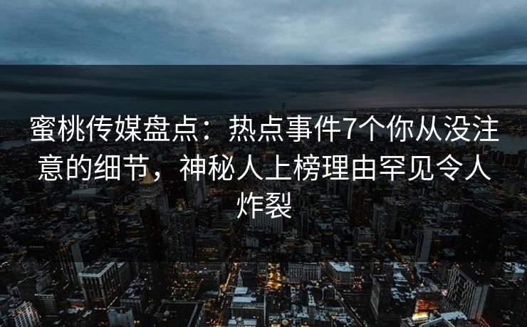 蜜桃传媒盘点:热点事件7个你从没注意的细节,神秘人上榜理由罕见令人炸裂 蜜桃传媒盘点:热点事件7个你从没注意的细节,神秘人上榜理由罕见令人炸裂