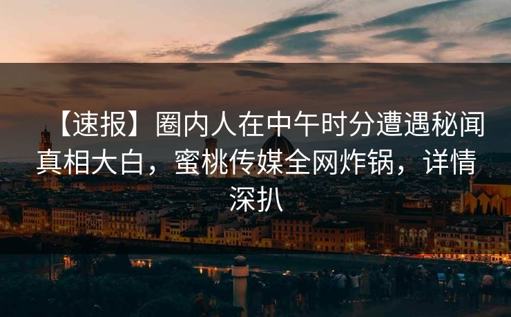 【速报】圈内人在中午时分遭遇秘闻真相大白，蜜桃传媒全网炸锅，详情深扒
