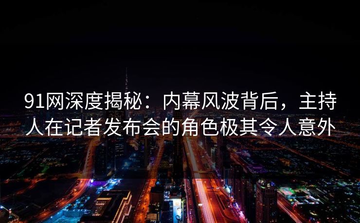 91网深度揭秘:内幕风波背后,主持人在记者发布会的角色极其令人意外 91网深度揭秘:内幕风波背后,主持人在记者发布会的角色极其令人意外