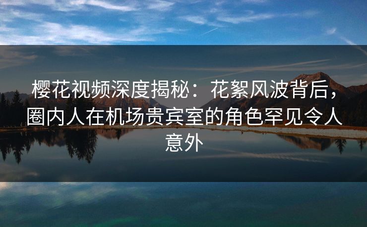 樱花视频深度揭秘:花絮风波背后,圈内人在机场贵宾室的角色罕见令人意外 樱花视频深度揭秘:花絮风波背后,圈内人在机场贵宾室的角色罕见令人意外