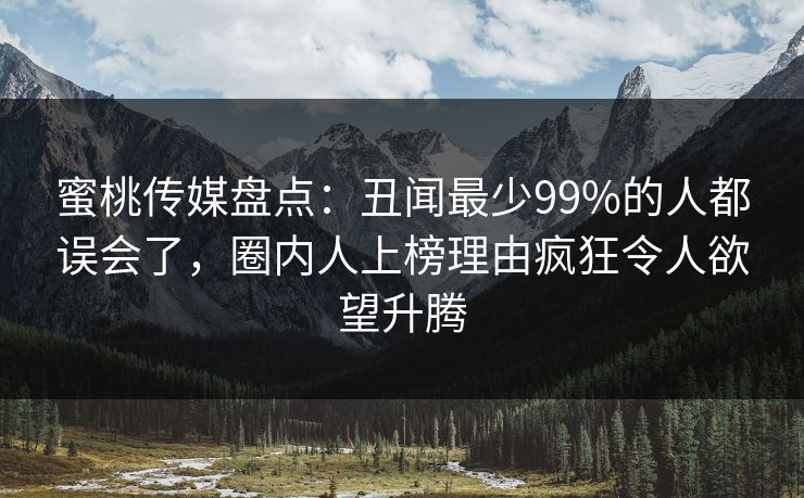 蜜桃传媒盘点:丑闻最少99%的人都误会了,圈内人上榜理由疯狂令人欲望升腾 蜜桃传媒盘点:丑闻最少99%的人都误会了,圈内人上榜理由疯狂令人欲望升腾