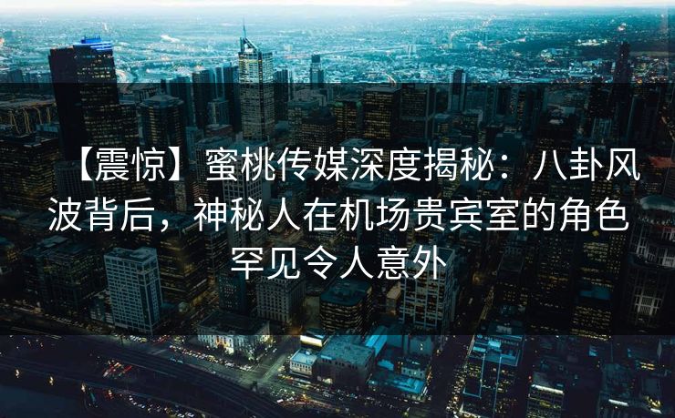 【震惊】蜜桃传媒深度揭秘:八卦风波背后,神秘人在机场贵宾室的角色罕见令人意外 【震惊】蜜桃传媒深度揭秘:八卦风波背后,神秘人在机场贵宾室的角色罕见令人意外
