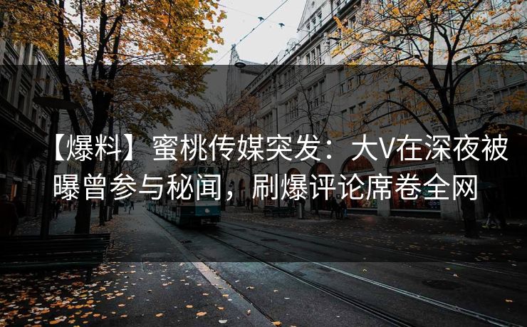 【爆料】蜜桃传媒突发：大V在深夜被曝曾参与秘闻，刷爆评论席卷全网