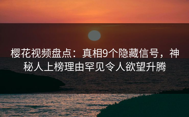 樱花视频盘点：真相9个隐藏信号，神秘人上榜理由罕见令人欲望升腾