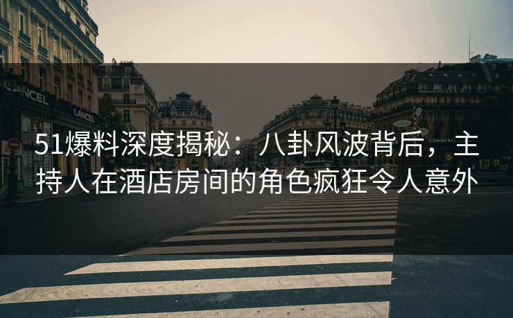 51爆料深度揭秘:八卦风波背后,主持人在酒店房间的角色疯狂令人意外 51爆料深度揭秘:八卦风波背后,主持人在酒店房间的角色疯狂令人意外