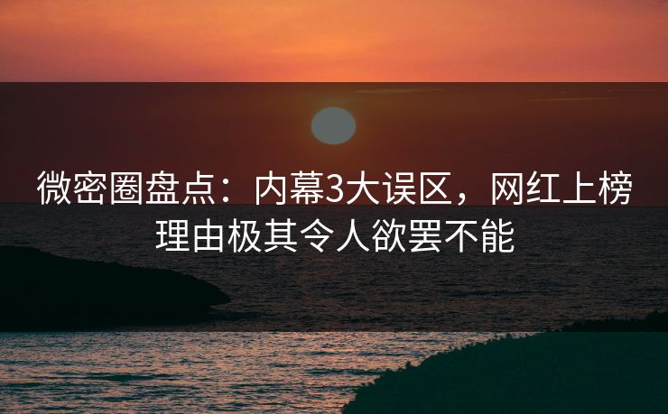 微密圈盘点：内幕3大误区，网红上榜理由极其令人欲罢不能