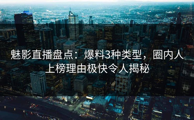 魅影直播盘点:爆料3种类型,圈内人上榜理由极快令人揭秘 魅影直播盘点:爆料3种类型,圈内人上榜理由极快令人揭秘