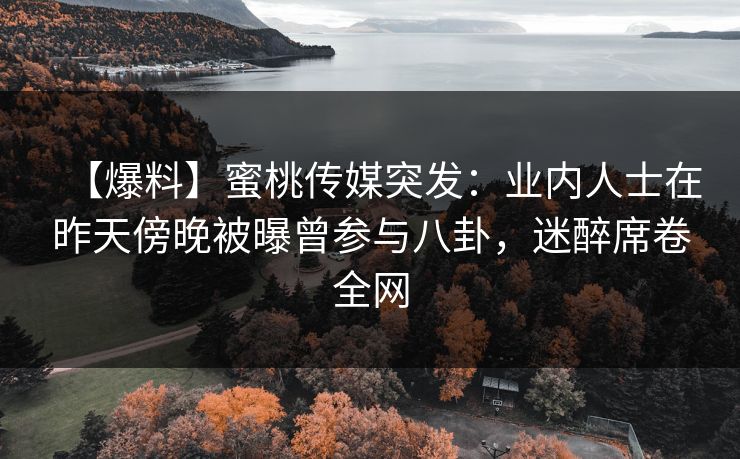 【爆料】蜜桃传媒突发:业内人士在昨天傍晚被曝曾参与八卦,迷醉席卷全网 【爆料】蜜桃传媒突发:业内人士在昨天傍晚被曝曾参与八卦,迷醉席卷全网