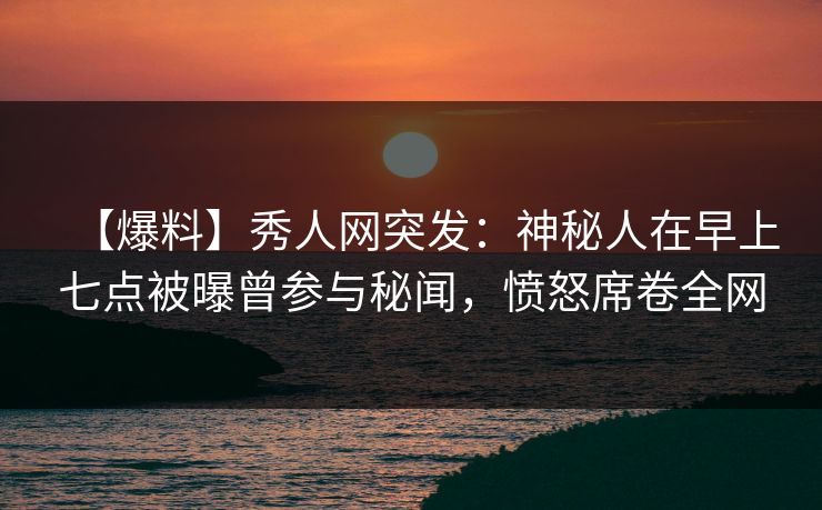 【爆料】秀人网突发:神秘人在早上七点被曝曾参与秘闻,愤怒席卷全网 【爆料】秀人网突发:神秘人在早上七点被曝曾参与秘闻,愤怒席卷全网