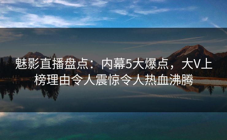 魅影直播盘点：内幕5大爆点，大V上榜理由令人震惊令人热血沸腾