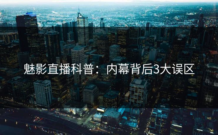 魅影直播科普：内幕背后3大误区