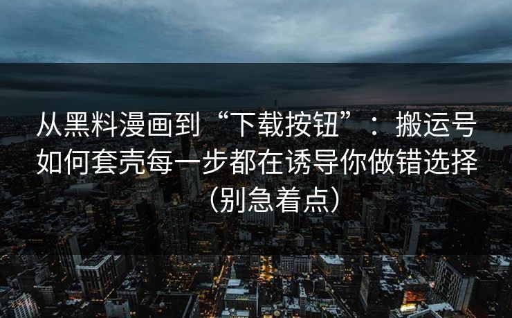 从黑料漫画到“下载按钮”：搬运号如何套壳每一步都在诱导你做错选择（别急着点）