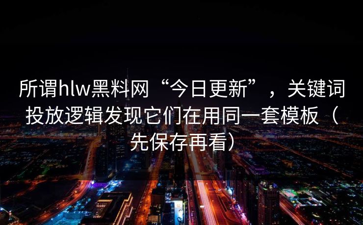所谓hlw黑料网“今日更新”,关键词投放逻辑发现它们在用同一套模板(先保存再看) 所谓hlw黑料网“今日更新”,关键词投放逻辑发现它们在用同一套模板(先保存再看)