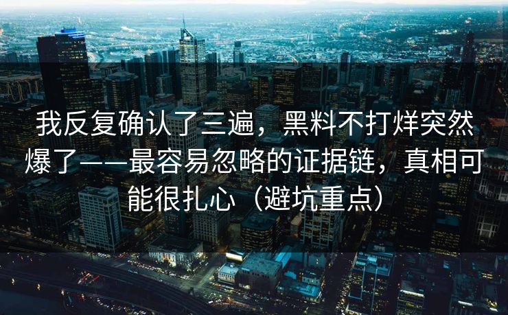 我反复确认了三遍,黑料不打烊突然爆了——最容易忽略的证据链,真相可能很扎心(避坑重点) 我反复确认了三遍,黑料不打烊突然爆了——最容易忽略的证据链,真相可能很扎心(避坑重点)