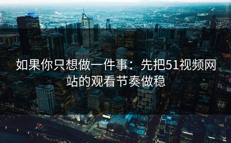 如果你只想做一件事:先把51视频网站的观看节奏做稳 如果你只想做一件事:先把51视频网站的观看节奏做稳