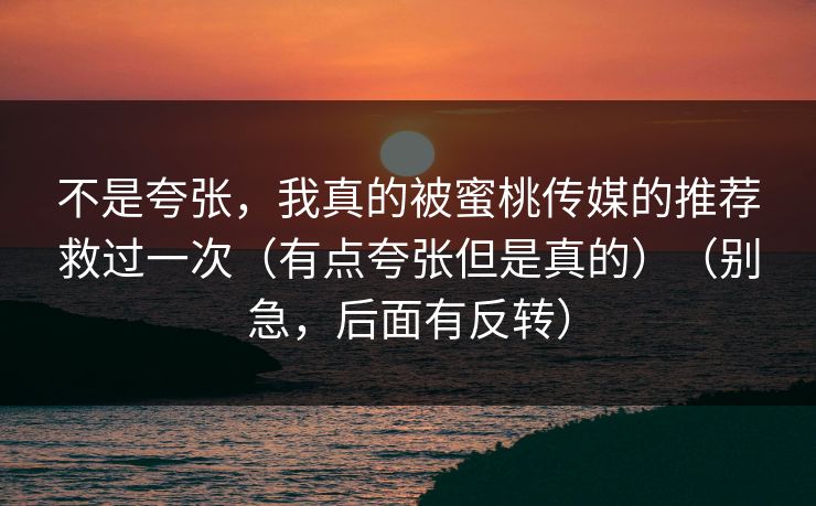 不是夸张,我真的被蜜桃传媒的推荐救过一次(有点夸张但是真的)(别急,后面有反转) 不是夸张,我真的被蜜桃传媒的推荐救过一次(有点夸张但是真的)(别急,后面有反转)