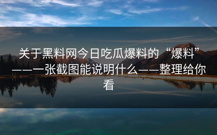 关于黑料网今日吃瓜爆料的“爆料”——一张截图能说明什么——整理给你看 关于黑料网今日吃瓜爆料的“爆料”——一张截图能说明什么——整理给你看
