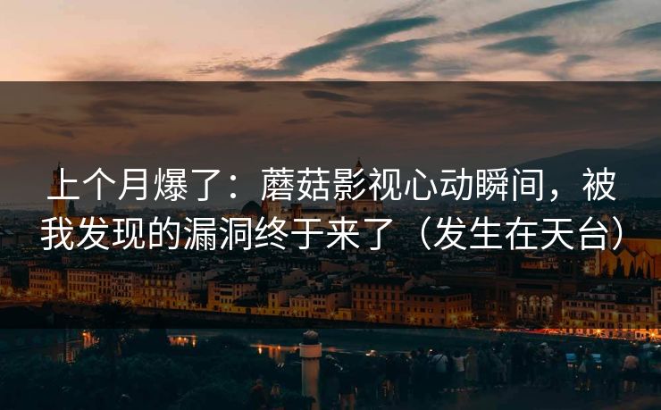 上个月爆了:蘑菇影视心动瞬间,被我发现的漏洞终于来了(发生在天台) 上个月爆了:蘑菇影视心动瞬间,被我发现的漏洞终于来了(发生在天台)